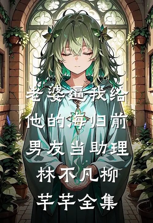 老婆逼我给他的海归前男友当助理林不凡柳芊芊全集