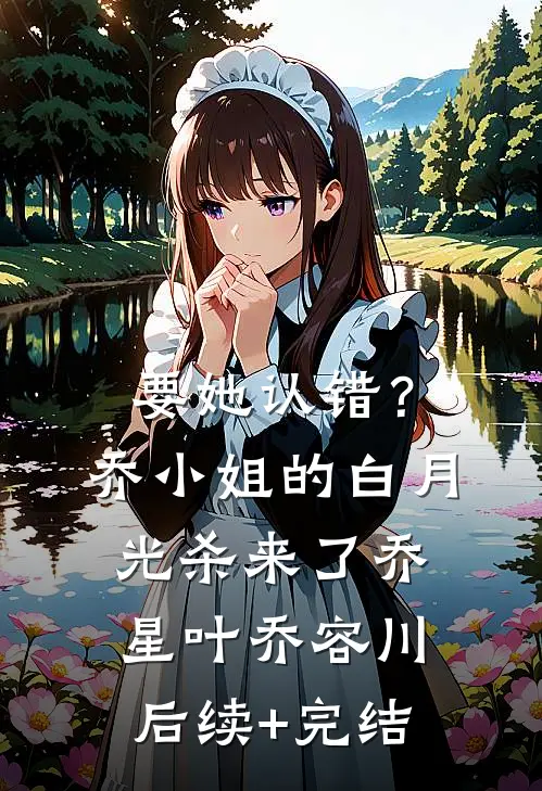 要她认错？乔小姐的白月光杀来了乔星叶乔容川后续+完结