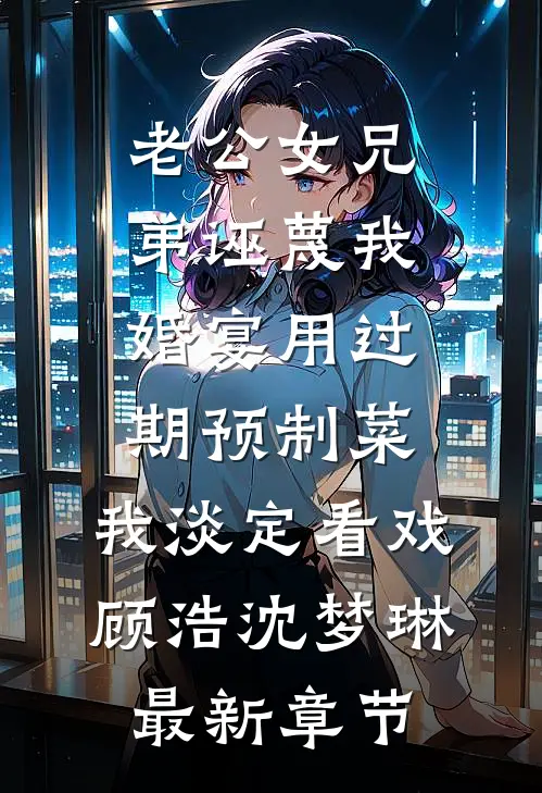 老公女兄弟诬蔑我婚宴用过期预制菜，我淡定看戏顾浩沈梦琳最新章节