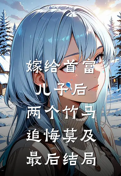 嫁给首富儿子后，两个竹马追悔莫及最后结局