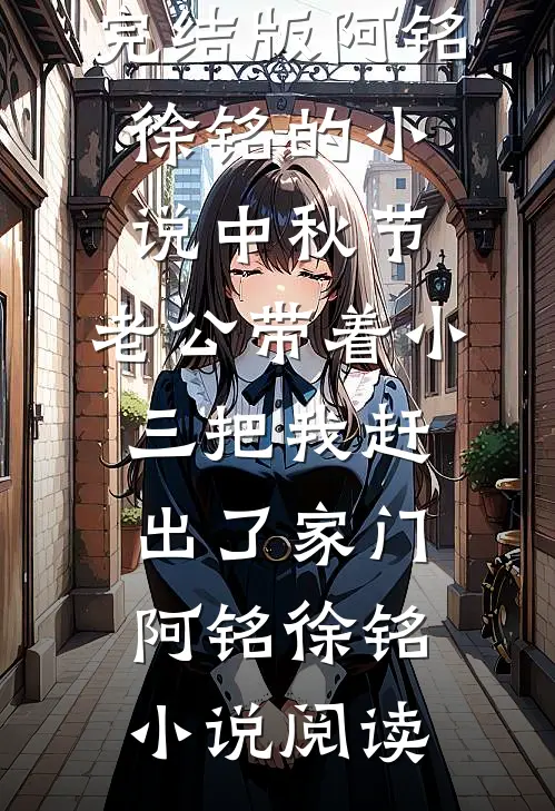 完结版阿铭徐铭的小说中秋节，老公带着小三把我赶出了家门阿铭徐铭小说阅读