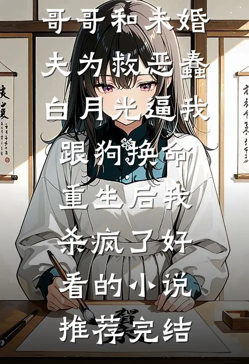 哥哥和未婚夫为救恶蠢白月光逼我跟狗换命，重生后我杀疯了好看的小说推荐完结