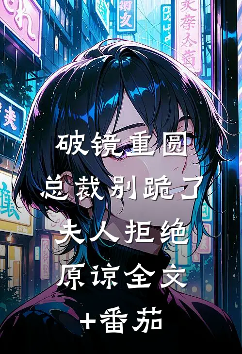 破镜重圆：总裁别跪了，夫人拒绝原谅全文+番茄