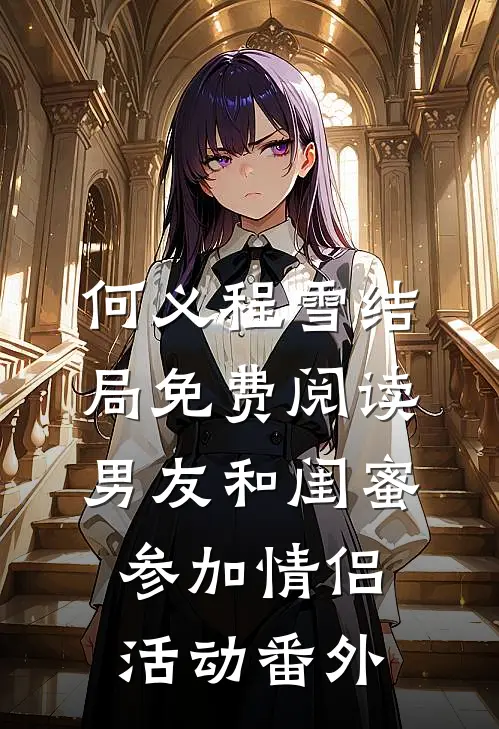 何义程雪结局免费阅读男友和闺蜜参加情侣活动番外