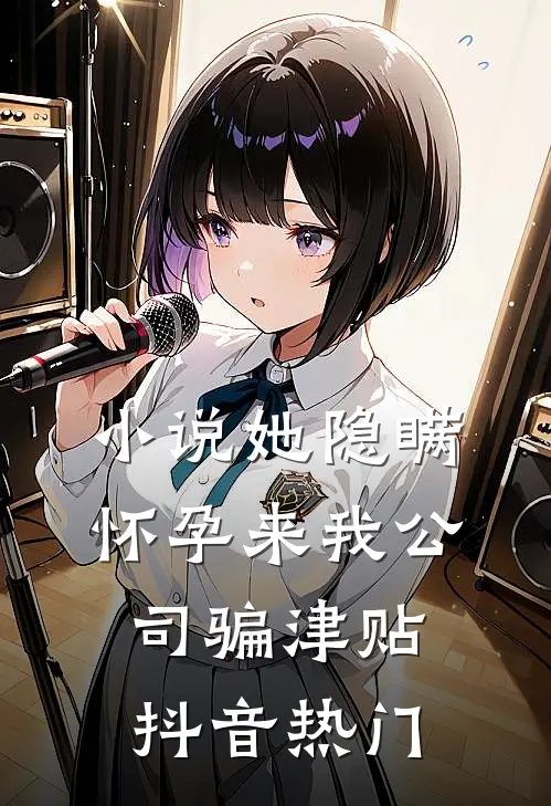 小说她隐瞒怀孕来我公司骗津贴(抖音热门)