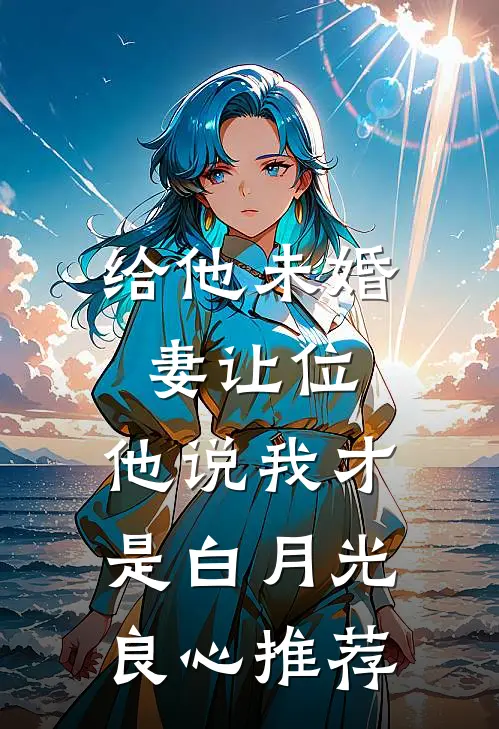 给他未婚妻让位，他说我才是白月光良心推荐