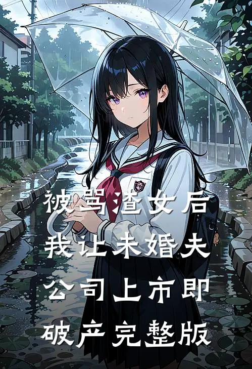被骂渣女后，我让未婚夫公司上市即破产完整版