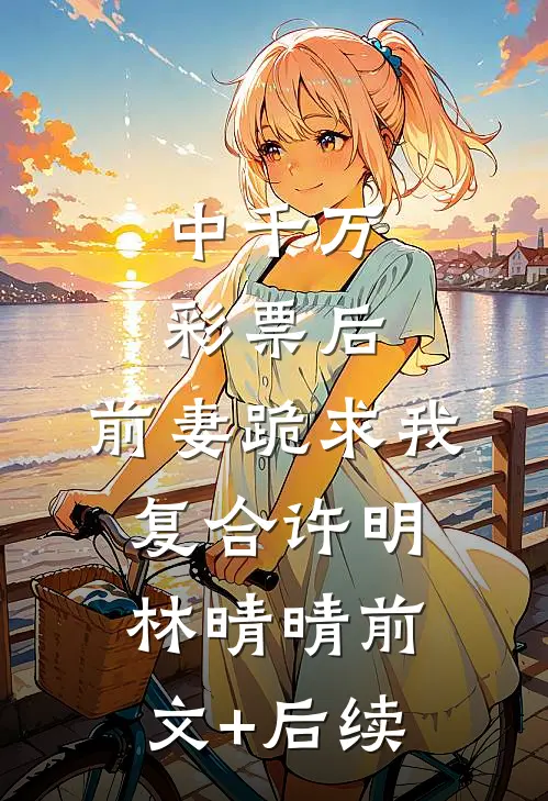 中千万彩票后，前妻跪求我复合许明林晴晴前文+后续