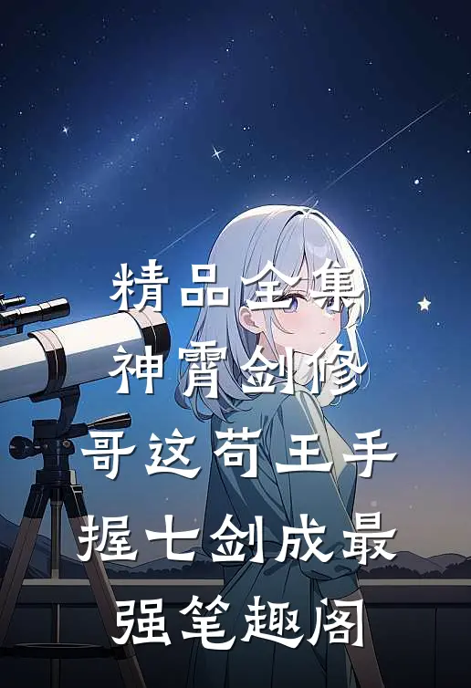 精品全集神霄剑修:哥这苟王手握七剑成最强笔趣阁