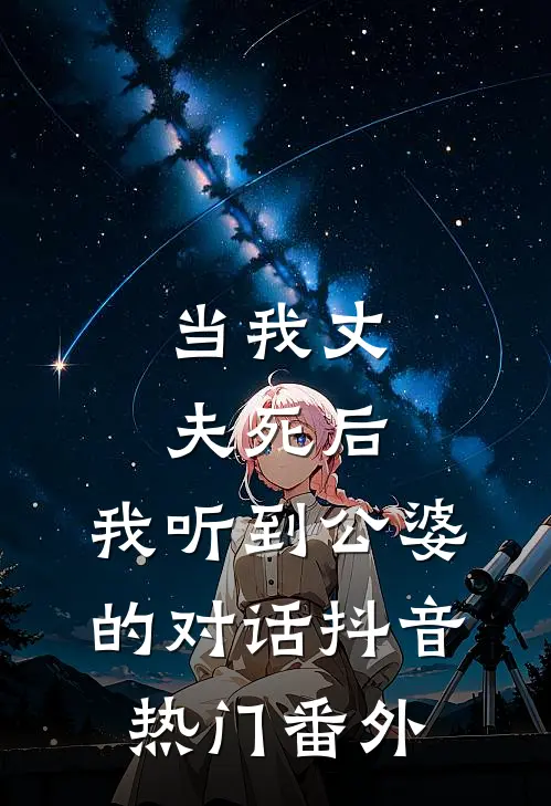 当我丈夫死后，我听到公婆的对话抖音热门 番外