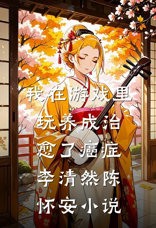 我在游戏里，玩养成治愈了癌症李清然陈怀安小说