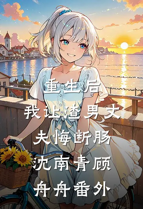 重生后，我让渣男丈夫悔断肠沈南青顾舟舟番外