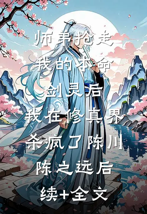 师弟抢走我的本命剑灵后，我在修真界杀疯了陈川陈之远后续+全文