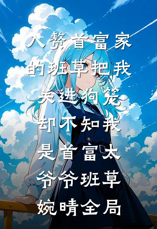 入赘首富家的班草把我关进狗笼，却不知我是首富太爷爷班草婉晴全局