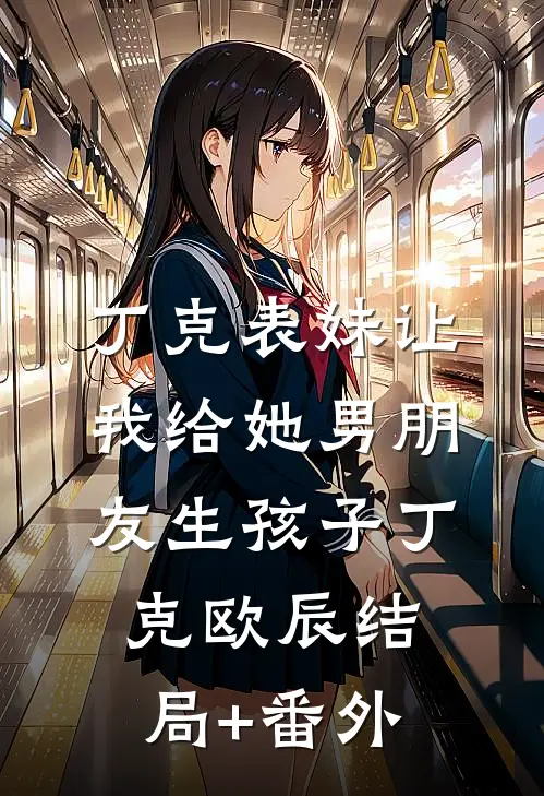 丁克表妹让我给她男朋友生孩子丁克欧辰结局+番外