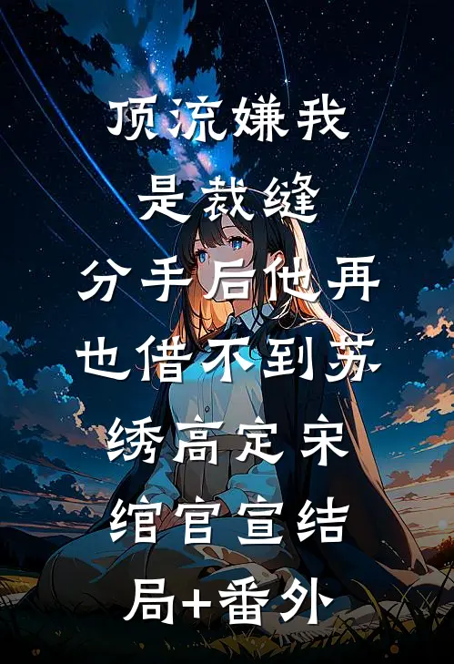 顶流嫌我是裁缝，分手后他再也借不到苏绣高定宋绾官宣结局+番外