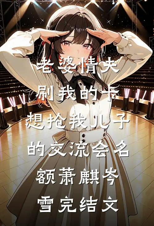 老婆情夫刷我的卡，想抢我儿子的交流会名额萧麒岑雪完结文