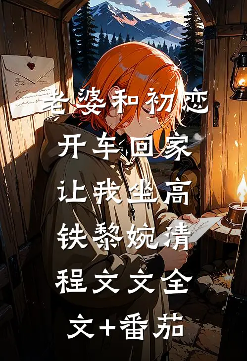 老婆和初恋开车回家，让我坐高铁黎婉清程文文全文+番茄