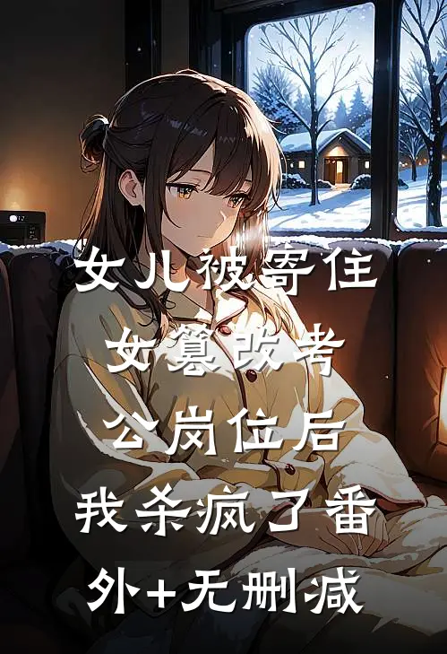 女儿被寄住女篡改考公岗位后，我杀疯了番外+无删减