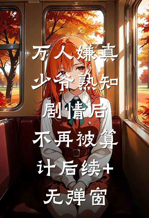 万人嫌真少爷熟知剧情后，不再被算计后续+无弹窗