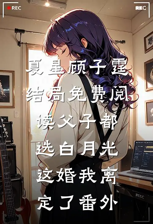 夏星顾子霆结局免费阅读父子都选白月光，这婚我离定了番外