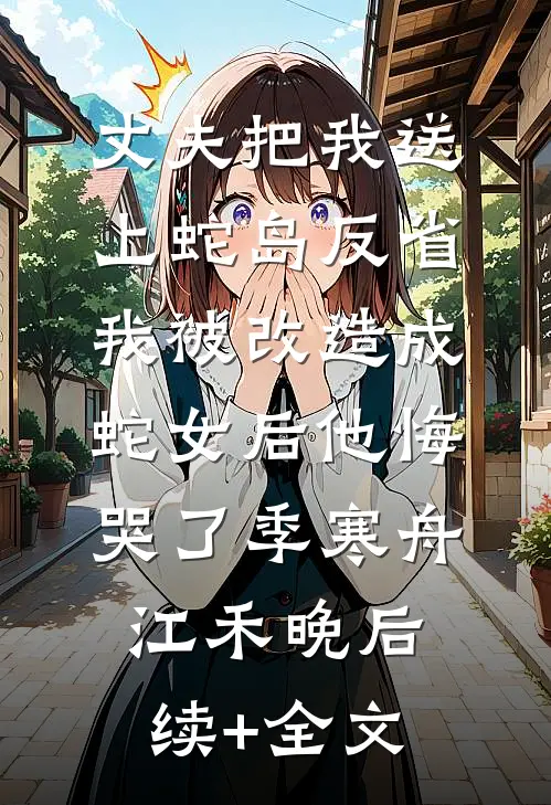 丈夫把我送上蛇岛反省，我被改造成蛇女后他悔哭了季寒舟江禾晚后续+全文