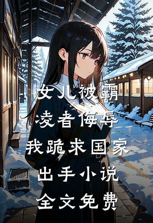 女儿被霸凌者侮辱，我跪求国家出手小说全文免费