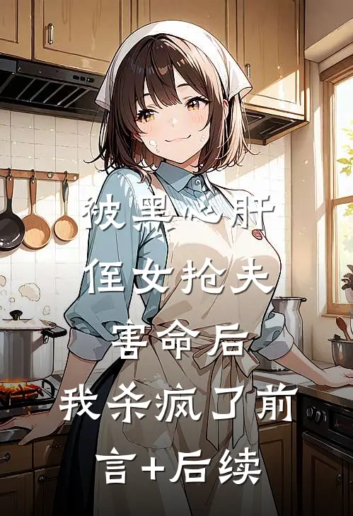 被黑心肝侄女抢夫害命后，我杀疯了前言+后续