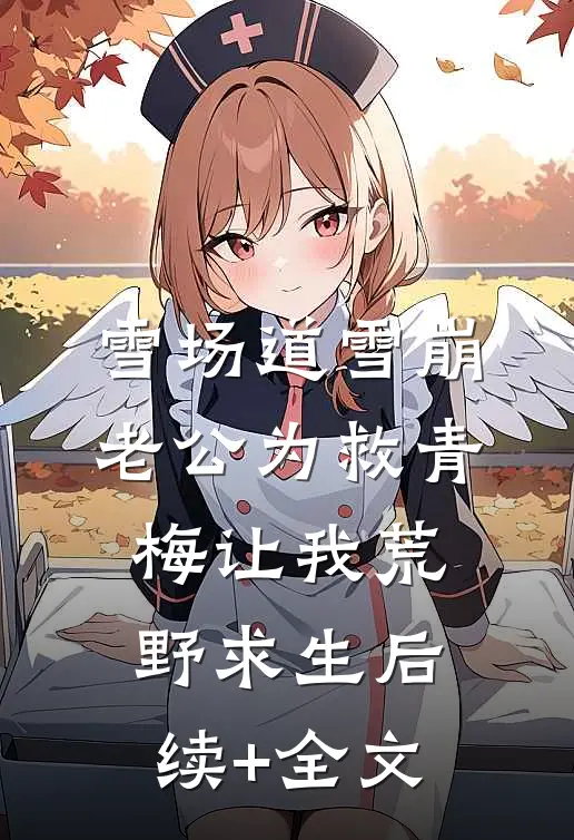 雪场道雪崩，老公为救青梅让我荒野求生后续+全文