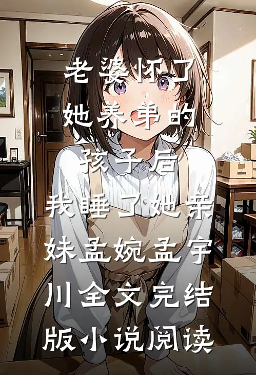 老婆怀了她养弟的孩子后，我睡了她亲妹孟婉孟宇川全文完结版小说阅读