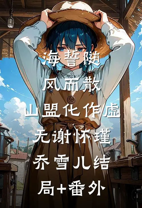 海誓随风而散，山盟化作虚无谢怀瑾乔雪儿结局+番外