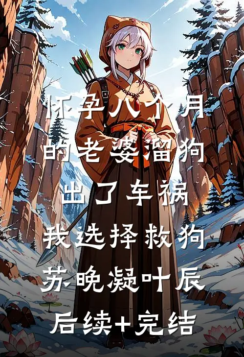 怀孕八个月的老婆溜狗出了车祸，我选择救狗苏晚凝叶辰后续+完结