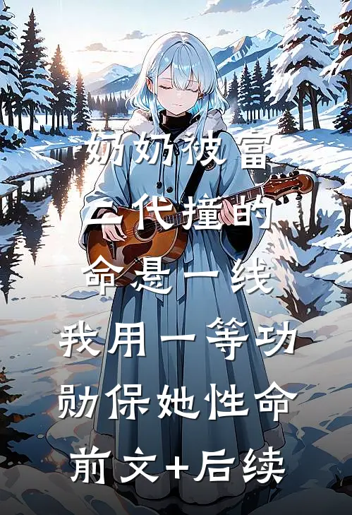 奶奶被富二代撞的命悬一线，我用一等功勋保她性命前文+后续