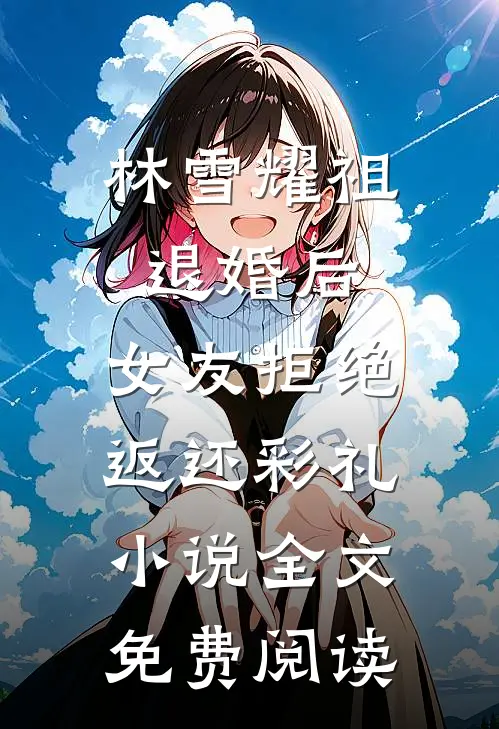 林雪耀祖退婚后，女友拒绝返还彩礼小说全文免费阅读