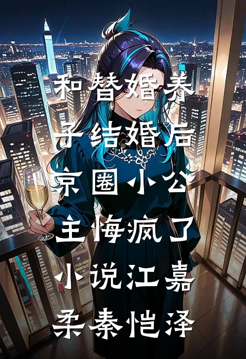 和替婚养子结婚后，京圈小公主悔疯了小说江嘉柔秦恺泽