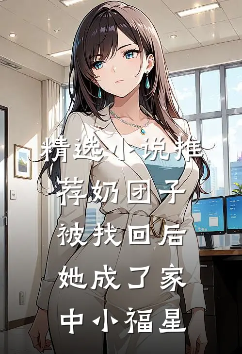 精选小说推荐奶团子被找回后，她成了家中小福星