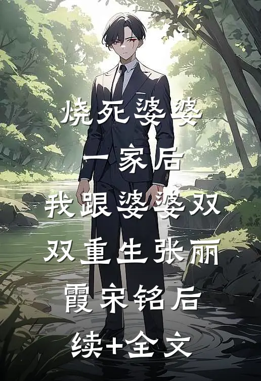 烧死婆婆一家后，我跟婆婆双双重生张丽霞宋铭后续+全文
