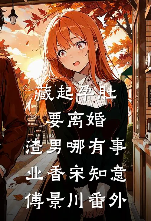 藏起孕肚要离婚，渣男哪有事业香宋知意傅景川 番外