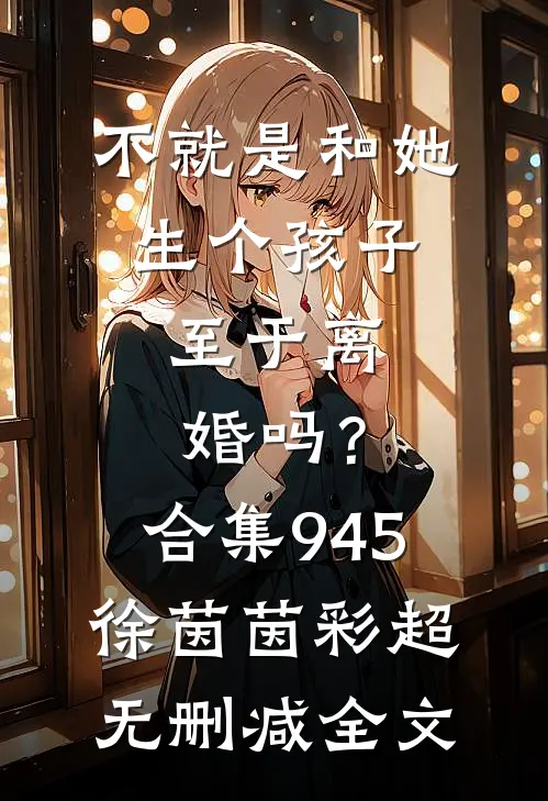 不就是和她生个孩子，至于离婚吗？合集945徐茵茵彩超无删减全文