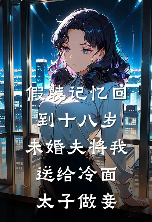 假装记忆回到十八岁，未婚夫将我送给冷面太子做妾