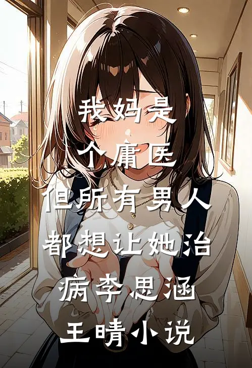 我妈是个庸医，但所有男人都想让她治病李思涵王晴小说