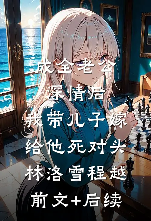 成全老公深情后，我带儿子嫁给他死对头林洛雪程越前文+后续
