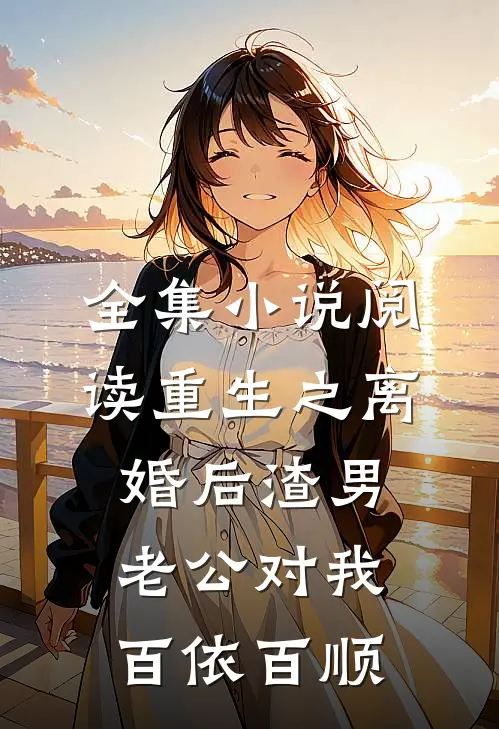 全集小说阅读重生之离婚后渣男老公对我百依百顺