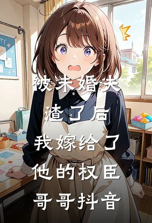 被未婚夫渣了后，我嫁给了他的权臣哥哥抖音