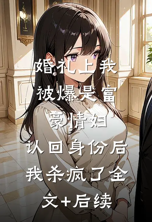 婚礼上我被爆是富豪情妇，认回身份后我杀疯了全文+后续