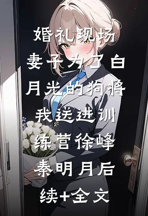 婚礼现场，妻子为了白月光的狗将我送进训练营徐峰秦明月后续+全文
