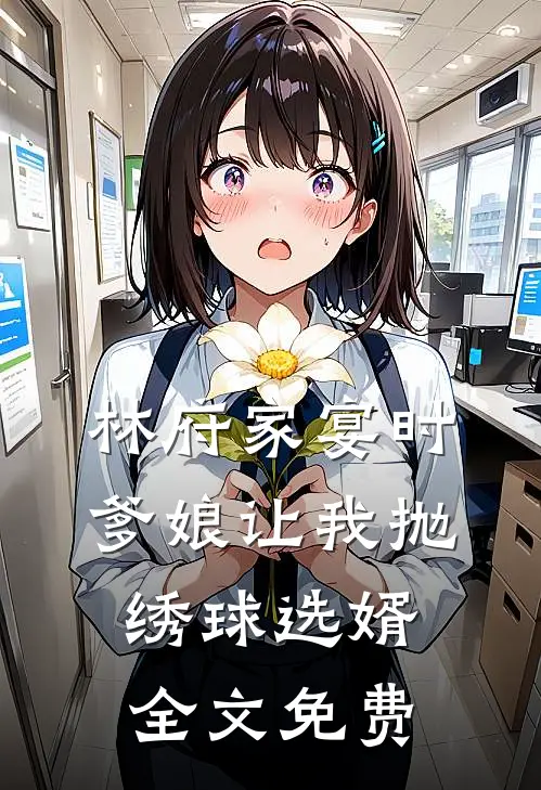 林府家宴时，爹娘让我抛绣球选婿全文免费