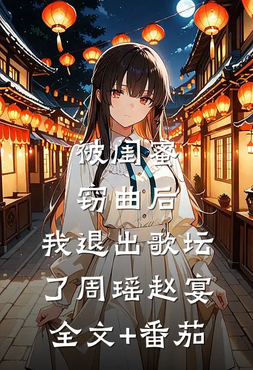 被闺蜜窃曲后，我退出歌坛了周瑶赵宴全文+番茄