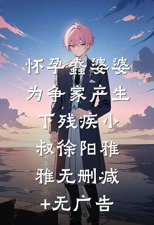 怀孕蠢婆婆为争家产生下残疾小叔徐阳雅雅无删减+无广告