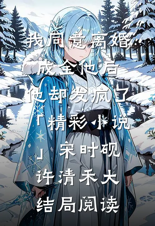 我同意离婚成全他后，他却发疯了「精彩小说」宋时砚许清禾大结局阅读